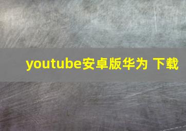 youtube安卓版华为 下载